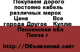 Покупаем дорого постояно кабель различных марок  › Цена ­ 60 000 - Все города Другое » Куплю   . Пензенская обл.,Пенза г.